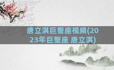 唐立淇巨蟹座视频(2023年巨蟹座 唐立淇)